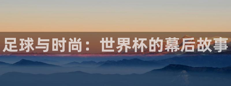 世界杯：足球与时尚：世界杯的幕后故事