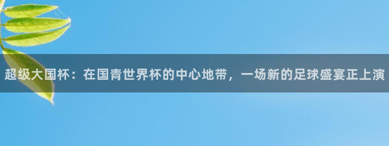 世界杯今日赛程直播：超级大国杯：在国青世界杯的中心地带，一场新的足球盛宴正上演
